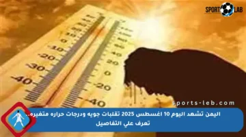 اليمن تشهد اليوم 10 أغسطس 2025 تقلبات جوية ودرجات حرارة متغيرة.. تعرف على التفاصيل